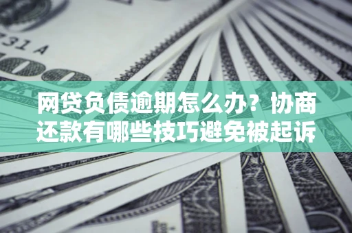 北京网贷负债逾期怎么办？协商还款有哪些技巧避免被起诉？