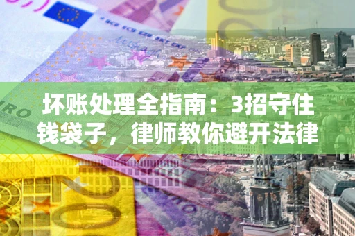 北京坏账处理全指南：3招守住钱袋子，律师教你避开法律雷区