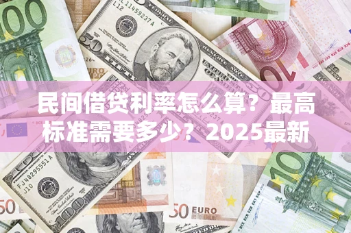 北京民间借贷利率怎么算？最高标准需要多少？2025最新避坑指南