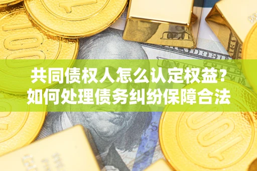 北京共同债权人怎么认定权益？如何处理债务纠纷保障合法权益？