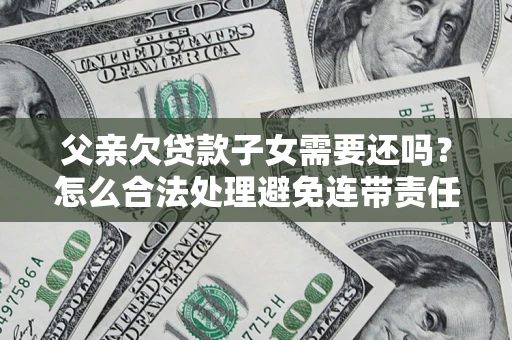 北京父亲欠贷款子女需要还吗？怎么合法处理避免连带责任？