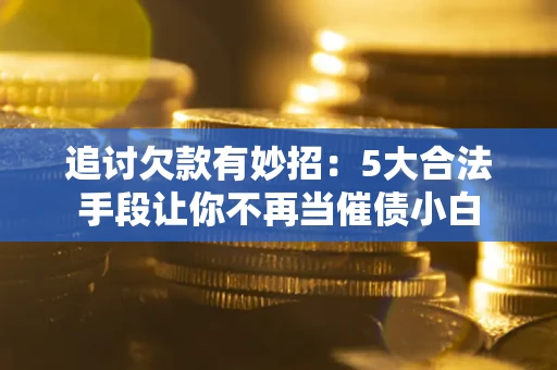 北京追讨欠款有妙招：5大合法手段让你不再当催债小白