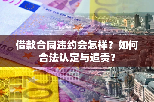 北京借款合同违约会怎样？如何合法认定与追责？