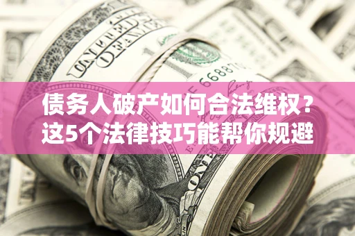 北京债务人破产如何合法维权？这5个法律技巧能帮你规避风险