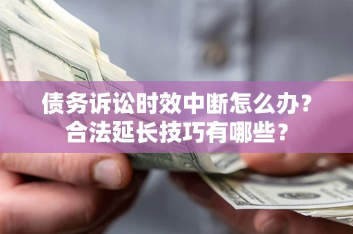 北京债务诉讼时效中断怎么办？合法延长技巧有哪些？
