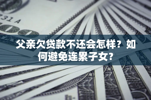 北京父亲欠贷款不还会怎样？如何避免连累子女？