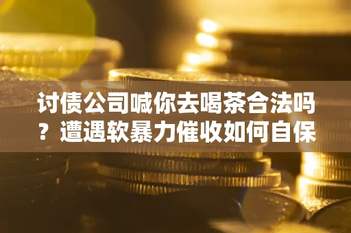 北京讨债公司喊你去喝茶合法吗？遭遇软暴力催收如何自保？