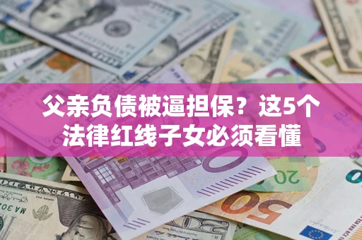 北京父亲负债被逼担保？这5个法律红线子女必须看懂