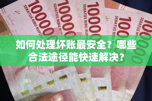 北京如何处理坏账最安全？哪些合法途径能快速解决？