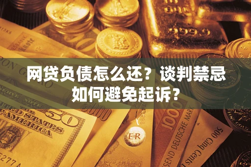 北京网贷负债怎么还？谈判禁忌如何避免起诉？