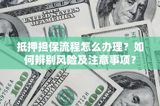 北京抵押担保流程怎么办理？如何辨别风险及注意事项？