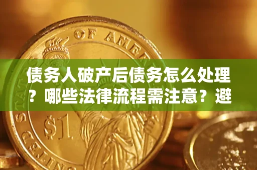北京债务人破产后债务怎么处理？哪些法律流程需注意？避免踩坑指南