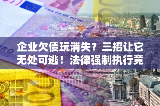 北京企业欠债玩消失？三招让它无处可逃！法律强制执行竟比讨债公司还狠？