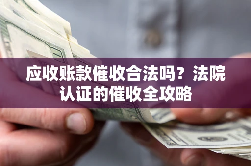 北京应收账款催收合法吗？法院认证的催收全攻略