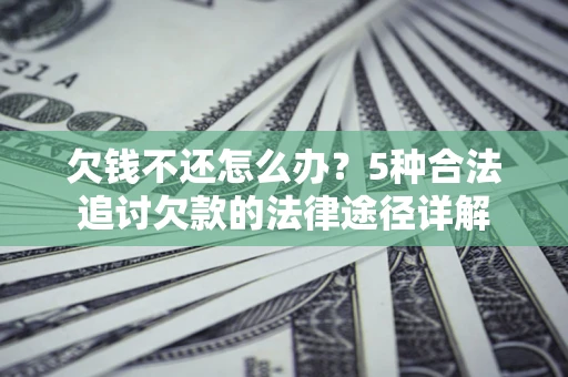 北京欠钱不还怎么办？5种合法追讨欠款的法律途径详解