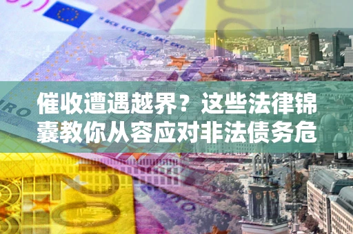 北京催收遭遇越界？这些法律锦囊教你从容应对非法债务危机