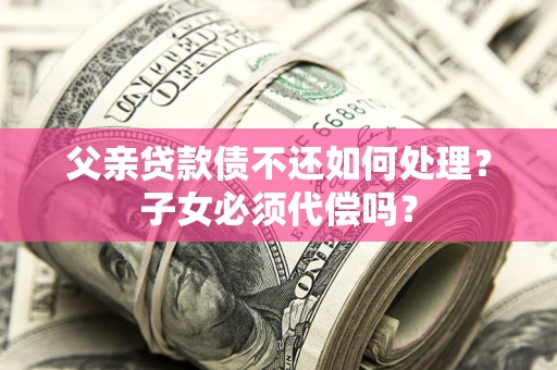 北京父亲贷款债不还如何处理？子女必须代偿吗？