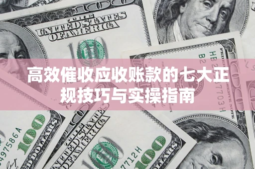 北京高效催收应收账款的七大正规技巧与实操指南