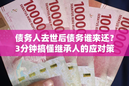 北京债务人去世后债务谁来还？3分钟搞懂继承人的应对策略