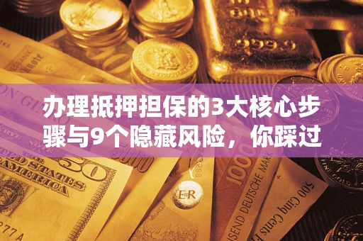 北京办理抵押担保的3大核心步骤与9个隐藏风险，你踩过哪个坑？