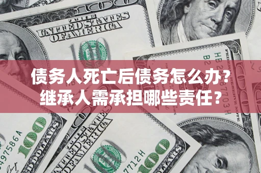 北京债务人死亡后债务怎么办？继承人需承担哪些责任？