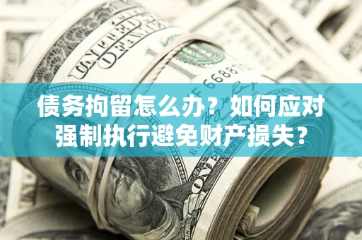北京债务拘留怎么办？如何应对强制执行避免财产损失？