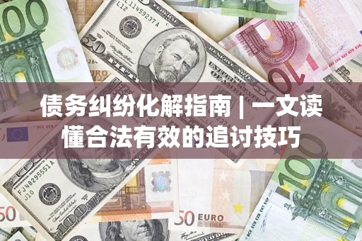 北京债务纠纷化解指南 | 一文读懂合法有效的追讨技巧