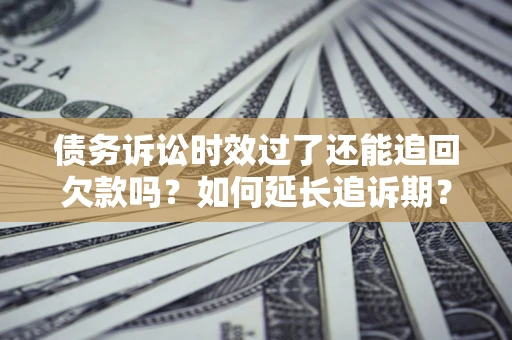 北京债务诉讼时效过了还能追回欠款吗？如何延长追诉期？