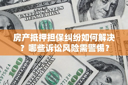 北京房产抵押担保纠纷如何解决？哪些诉讼风险需警惕？