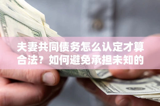 北京夫妻共同债务怎么认定才算合法？如何避免承担未知的债务风险？