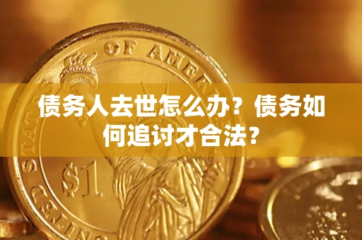 北京债务人去世怎么办？债务如何追讨才合法？