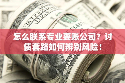 北京怎么联系专业要账公司？讨债套路如何辨别风险！