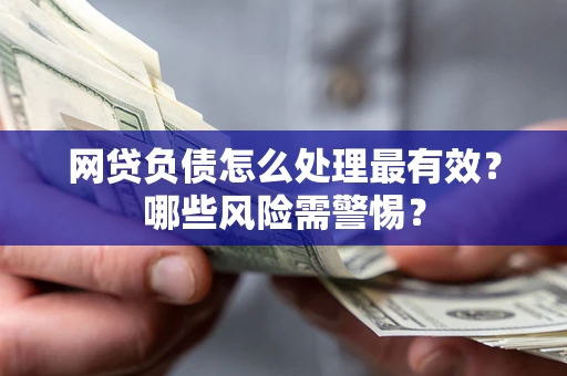 北京网贷负债怎么处理最有效？哪些风险需警惕？
