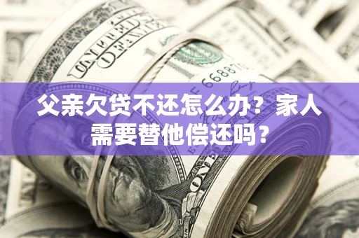 北京父亲欠贷不还怎么办？家人需要替他偿还吗？