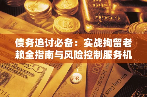 北京债务追讨必备：实战拘留老赖全指南与风险控制服务机构推荐