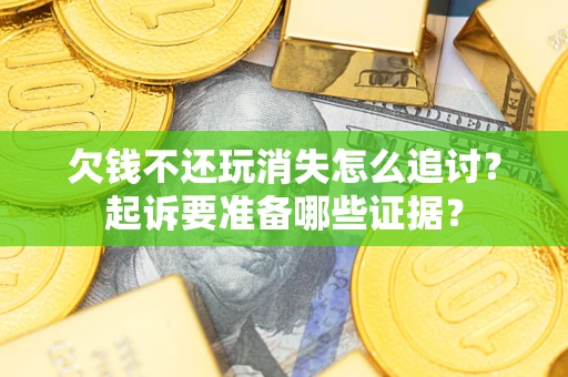 北京欠钱不还玩消失怎么追讨？起诉要准备哪些证据？