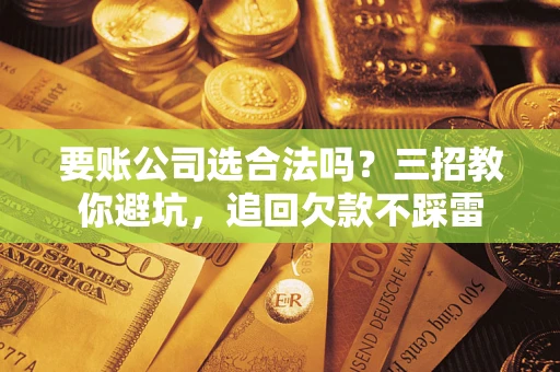 北京要账公司选合法吗？三招教你避坑，追回欠款不踩雷