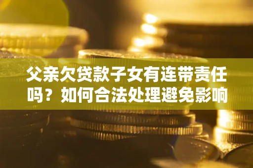 北京父亲欠贷款子女有连带责任吗？如何合法处理避免影响？