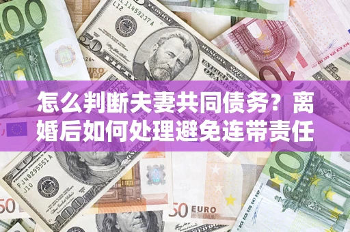 北京怎么判断夫妻共同债务？离婚后如何处理避免连带责任？