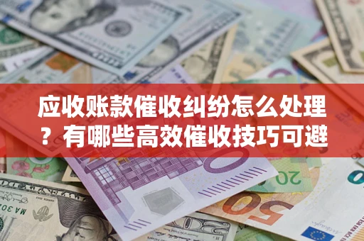 北京应收账款催收纠纷怎么处理？有哪些高效催收技巧可避免坏账？