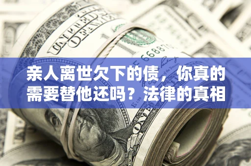 北京亲人离世欠下的债，你真的需要替他还吗？法律的真相或许与你想的不一样