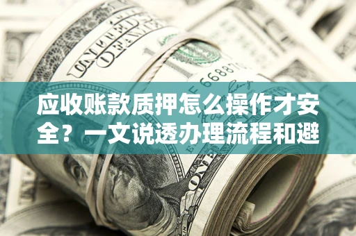 北京应收账款质押怎么操作才安全？一文说透办理流程和避险绝招